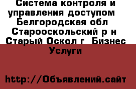 Система контроля и управления доступом - Белгородская обл., Старооскольский р-н, Старый Оскол г. Бизнес » Услуги   